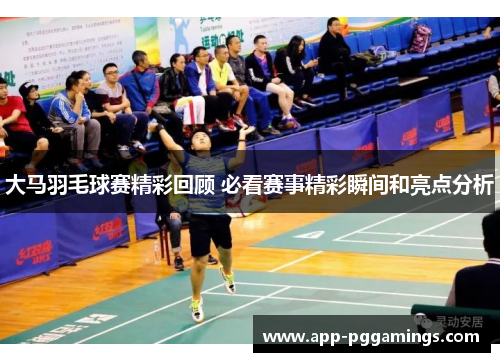 大马羽毛球赛精彩回顾 必看赛事精彩瞬间和亮点分析