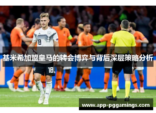 基米希加盟皇马的转会博弈与背后深层策略分析