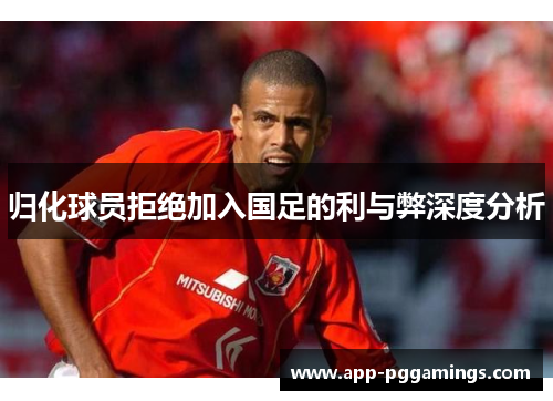 归化球员拒绝加入国足的利与弊深度分析