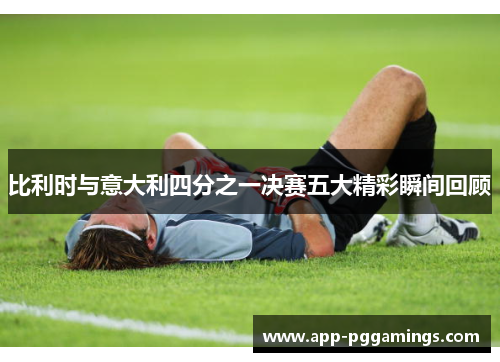 比利时与意大利四分之一决赛五大精彩瞬间回顾