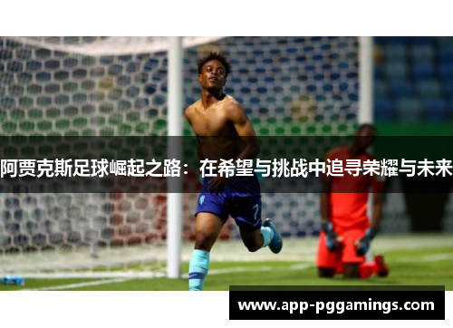 阿贾克斯足球崛起之路：在希望与挑战中追寻荣耀与未来