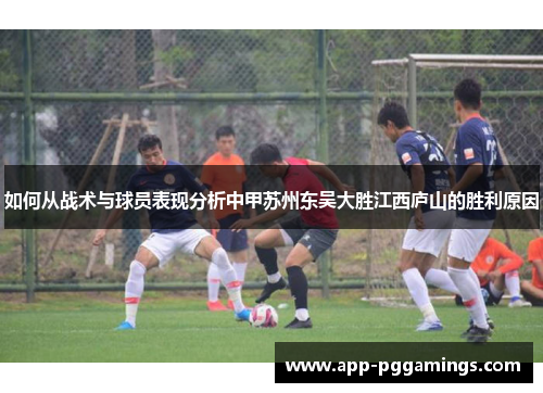 如何从战术与球员表现分析中甲苏州东吴大胜江西庐山的胜利原因