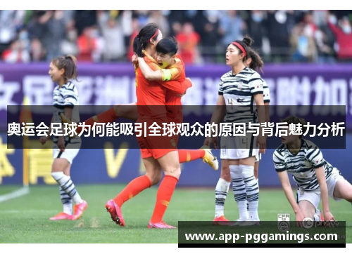 奥运会足球为何能吸引全球观众的原因与背后魅力分析