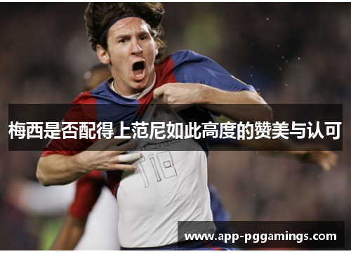梅西是否配得上范尼如此高度的赞美与认可