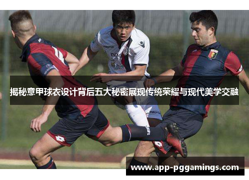 揭秘意甲球衣设计背后五大秘密展现传统荣耀与现代美学交融