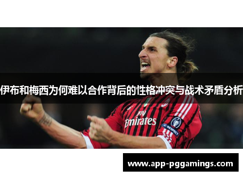 伊布和梅西为何难以合作背后的性格冲突与战术矛盾分析
