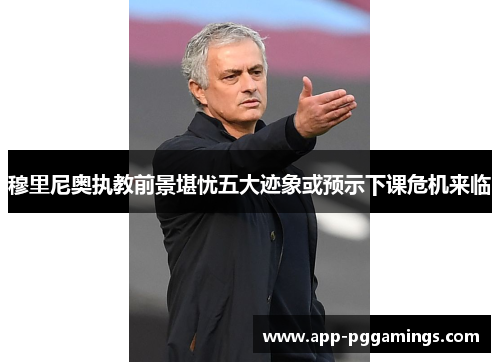 穆里尼奥执教前景堪忧五大迹象或预示下课危机来临