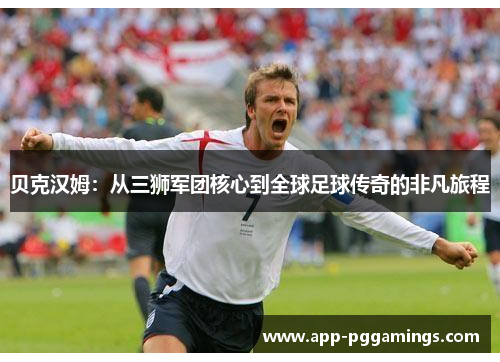 贝克汉姆：从三狮军团核心到全球足球传奇的非凡旅程
