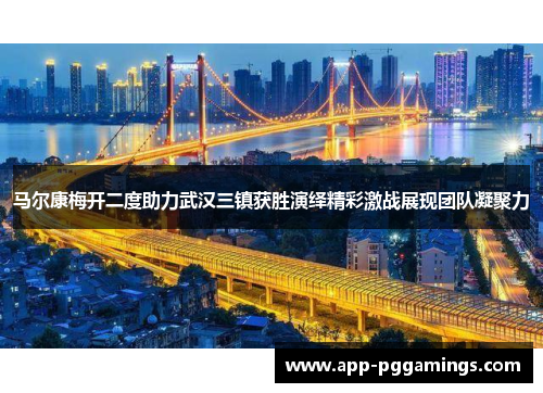 马尔康梅开二度助力武汉三镇获胜演绎精彩激战展现团队凝聚力