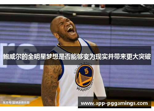 鲍威尔的全明星梦想是否能够变为现实并带来更大突破
