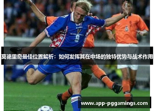 莫德里奇最佳位置解析：如何发挥其在中场的独特优势与战术作用