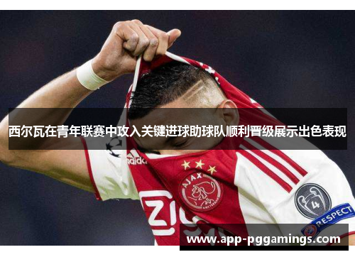 西尔瓦在青年联赛中攻入关键进球助球队顺利晋级展示出色表现