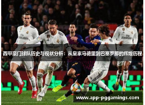西甲豪门球队历史与现状分析：从皇家马德里到巴塞罗那的辉煌历程