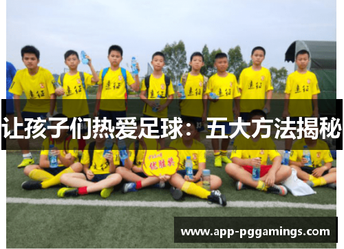 让孩子们热爱足球：五大方法揭秘