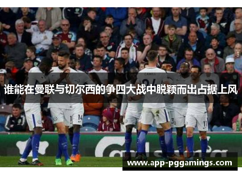 谁能在曼联与切尔西的争四大战中脱颖而出占据上风