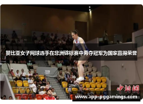 赞比亚女子网球选手在非洲锦标赛中勇夺冠军为国家赢得荣誉