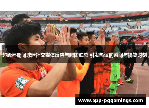 超级杯期间球迷社交媒体反应与趣图汇总 引发热议的瞬间与搞笑时刻