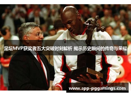 足坛MVP获奖者五大突破时刻解析 揭示历史瞬间的传奇与荣耀