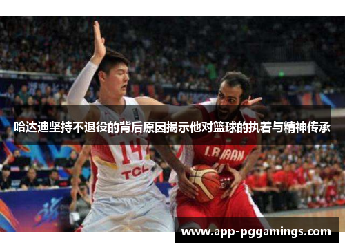 哈达迪坚持不退役的背后原因揭示他对篮球的执着与精神传承 哈达迪坚持不退役的背后原因揭示他对篮球的执着与精神传承