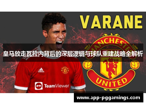 皇马放走瓦拉内背后的深层逻辑与球队重建战略全解析