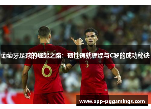 葡萄牙足球的崛起之路：韧性铸就辉煌与C罗的成功秘诀