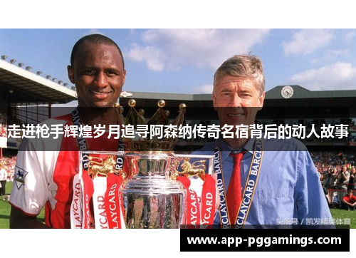 走进枪手辉煌岁月追寻阿森纳传奇名宿背后的动人故事