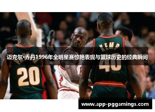 迈克尔·乔丹1996年全明星赛惊艳表现与篮球历史的经典瞬间