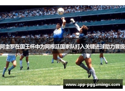 阿圭罗在国王杯中为阿根廷国家队打入关键进球助力晋级 阿圭罗在国王杯中为阿根廷国家队打入关键进球助力晋级