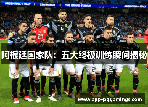 阿根廷国家队:五大终极训练瞬间揭秘 阿根廷国家队:五大终极训练瞬间揭秘
