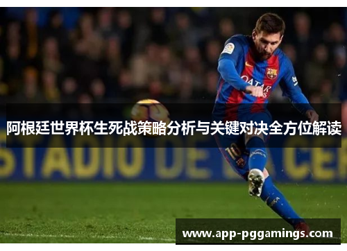 阿根廷世界杯生死战策略分析与关键对决全方位解读 阿根廷世界杯生死战策略分析与关键对决全方位解读