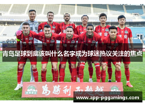 青岛足球到底该叫什么名字成为球迷热议关注的焦点 青岛足球到底该叫什么名字成为球迷热议关注的焦点