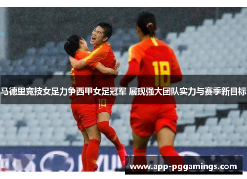 马德里竞技女足力争西甲女足冠军 展现强大团队实力与赛季新目标