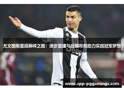 尤文图斯重返巅峰之路：逐步重建与战略布局助力实现冠军梦想