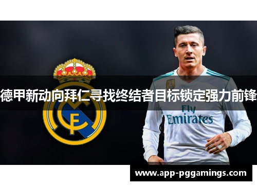 德甲新动向拜仁寻找终结者目标锁定强力前锋