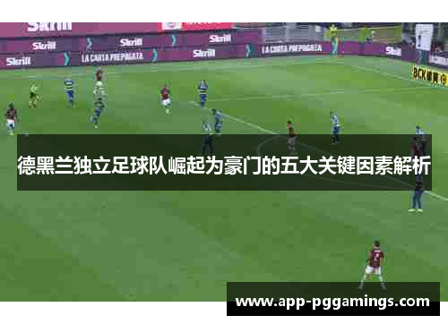 德黑兰独立足球队崛起为豪门的五大关键因素解析