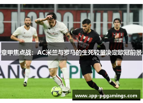 意甲焦点战：AC米兰与罗马的生死较量决定欧冠前景