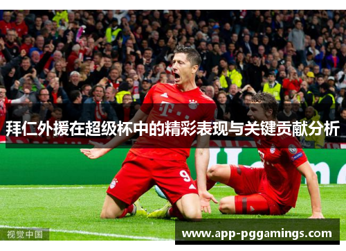 拜仁外援在超级杯中的精彩表现与关键贡献分析