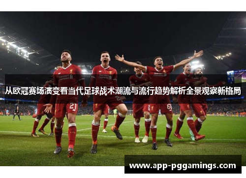 从欧冠赛场演变看当代足球战术潮流与流行趋势解析全景观察新格局