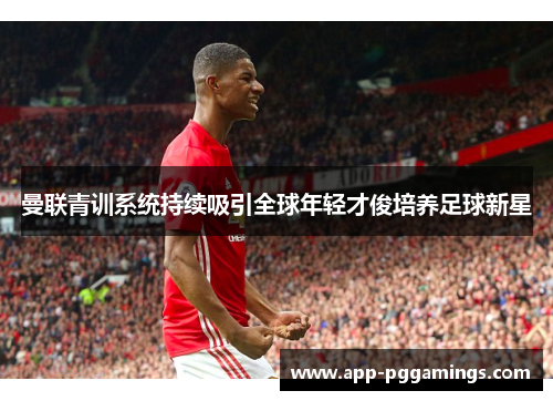 曼联青训系统持续吸引全球年轻才俊培养足球新星
