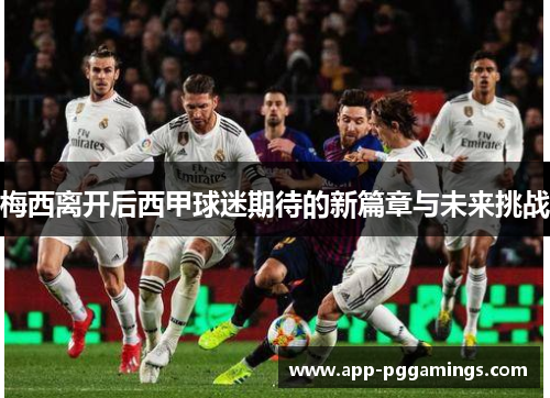 梅西离开后西甲球迷期待的新篇章与未来挑战 梅西离开后西甲球迷期待的新篇章与未来挑战