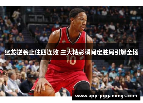 猛龙逆袭止住四连败 三大精彩瞬间定胜局引爆全场