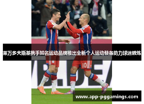 莱万多夫斯基携手知名运动品牌推出全新个人运动装备助力球迷锻炼