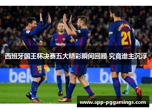 西班牙国王杯决赛五大精彩瞬间回顾 究竟谁主沉浮 西班牙国王杯决赛五大精彩瞬间回顾 究竟谁主沉浮