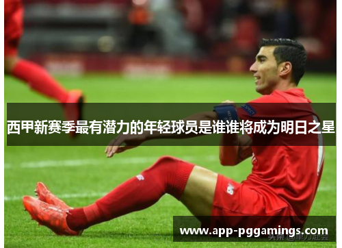 西甲新赛季最有潜力的年轻球员是谁谁将成为明日之星 西甲新赛季最有潜力的年轻球员是谁谁将成为明日之星