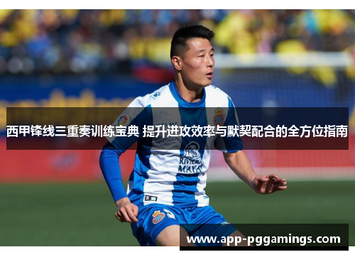 西甲锋线三重奏训练宝典 提升进攻效率与默契配合的全方位指南