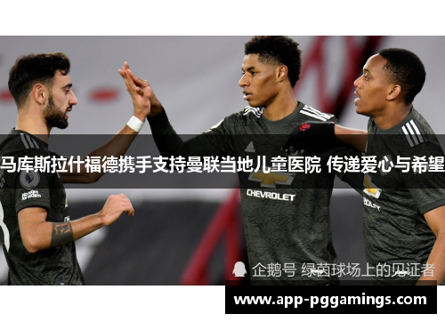 马库斯拉什福德携手支持曼联当地儿童医院 传递爱心与希望